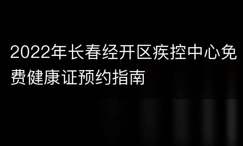 2022年长春经开区疾控中心免费健康证预约指南