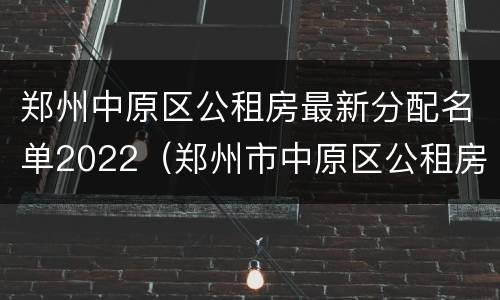 郑州中原区公租房最新分配名单2022（郑州市中原区公租房最新消息分配情况）