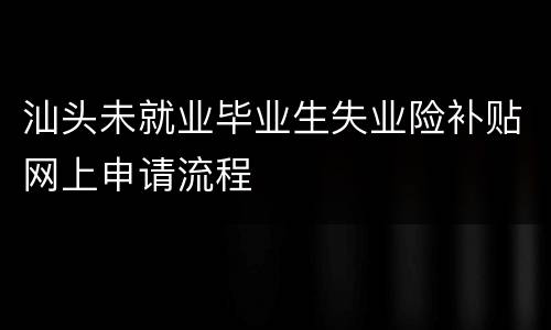 汕头未就业毕业生失业险补贴网上申请流程