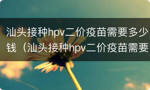 汕头接种hpv二价疫苗需要多少钱（汕头接种hpv二价疫苗需要多少钱）