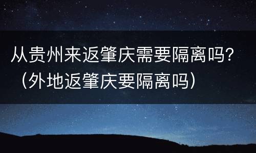 从贵州来返肇庆需要隔离吗？（外地返肇庆要隔离吗）