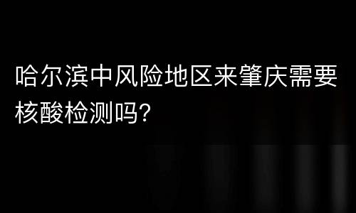 哈尔滨中风险地区来肇庆需要核酸检测吗？