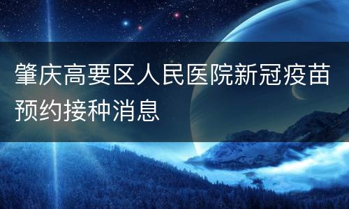 肇庆高要区人民医院新冠疫苗预约接种消息