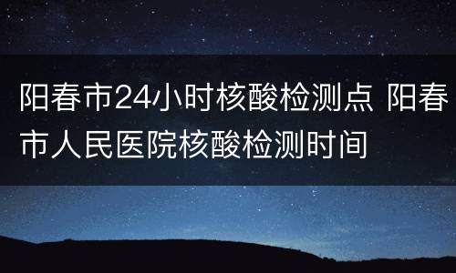 阳春市24小时核酸检测点 阳春市人民医院核酸检测时间