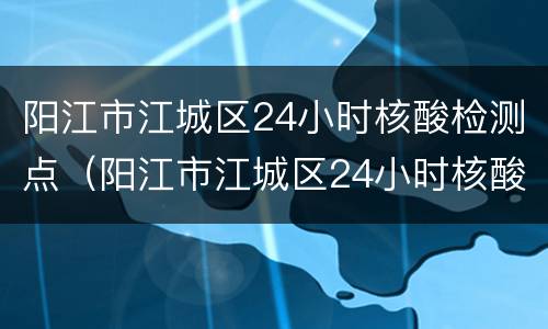 阳江市江城区24小时核酸检测点（阳江市江城区24小时核酸检测点电话）