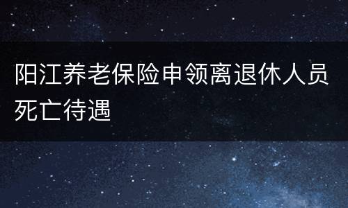 阳江养老保险申领离退休人员死亡待遇