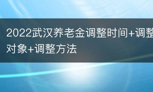 2022武汉养老金调整时间+调整对象+调整方法