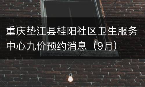 重庆垫江县桂阳社区卫生服务中心九价预约消息（9月）