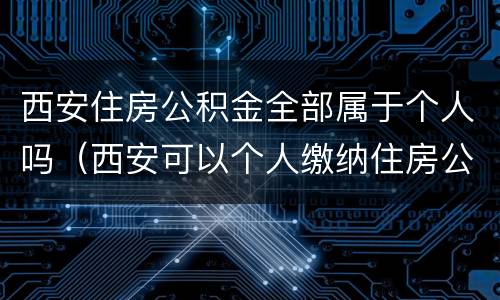西安住房公积金全部属于个人吗（西安可以个人缴纳住房公积金吗）