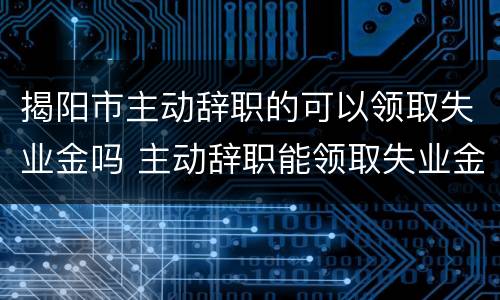揭阳市主动辞职的可以领取失业金吗 主动辞职能领取失业金吗?