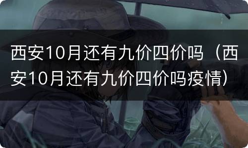 西安10月还有九价四价吗（西安10月还有九价四价吗疫情）