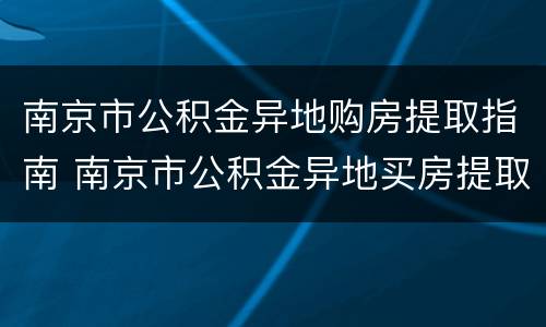 南京市公积金异地购房提取指南 南京市公积金异地买房提取