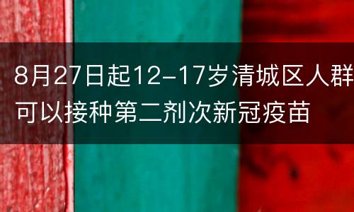 8月27日起12-17岁清城区人群可以接种第二剂次新冠疫苗