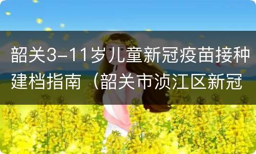 韶关3-11岁儿童新冠疫苗接种建档指南（韶关市浈江区新冠疫苗接种地点）