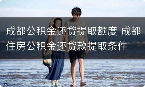成都公积金还贷提取额度 成都住房公积金还贷款提取条件