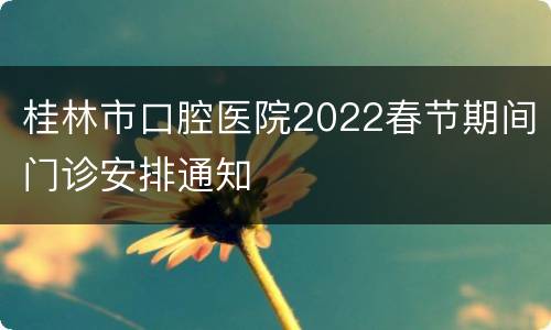 桂林市口腔医院2022春节期间门诊安排通知