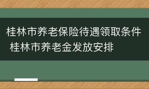桂林市养老保险待遇领取条件 桂林市养老金发放安排
