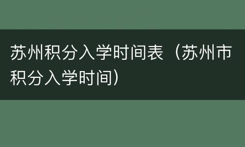 苏州积分入学时间表（苏州市积分入学时间）
