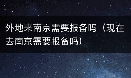 外地来南京需要报备吗（现在去南京需要报备吗）
