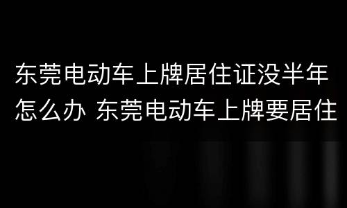 东莞电动车上牌居住证没半年怎么办 东莞电动车上牌要居住证吗