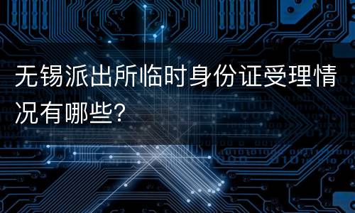 无锡派出所临时身份证受理情况有哪些？