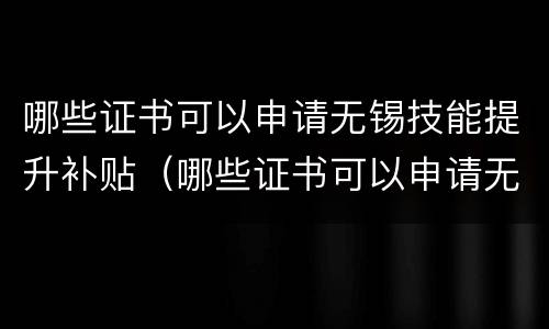 哪些证书可以申请无锡技能提升补贴（哪些证书可以申请无锡技能提升补贴呢）