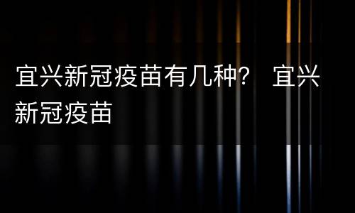 宜兴新冠疫苗有几种？ 宜兴 新冠疫苗
