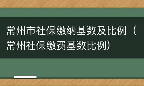 常州市社保缴纳基数及比例（常州社保缴费基数比例）