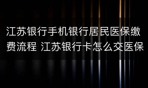 江苏银行手机银行居民医保缴费流程 江苏银行卡怎么交医保