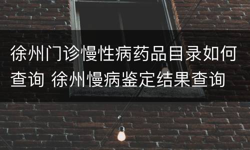 徐州门诊慢性病药品目录如何查询 徐州慢病鉴定结果查询