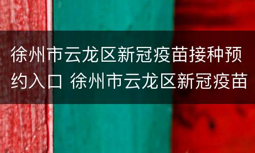 徐州市云龙区新冠疫苗接种预约入口 徐州市云龙区新冠疫苗接种预约入口在哪