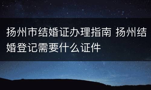 扬州市结婚证办理指南 扬州结婚登记需要什么证件