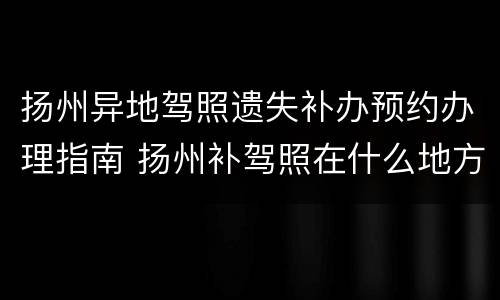 扬州异地驾照遗失补办预约办理指南 扬州补驾照在什么地方