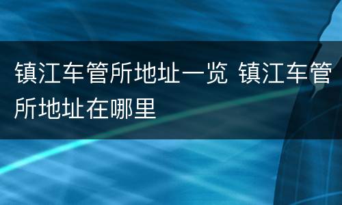 镇江车管所地址一览 镇江车管所地址在哪里