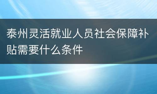 泰州灵活就业人员社会保障补贴需要什么条件