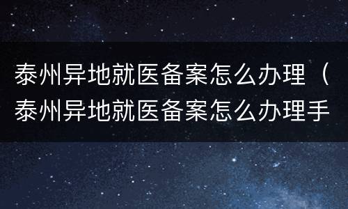 泰州异地就医备案怎么办理（泰州异地就医备案怎么办理手续）