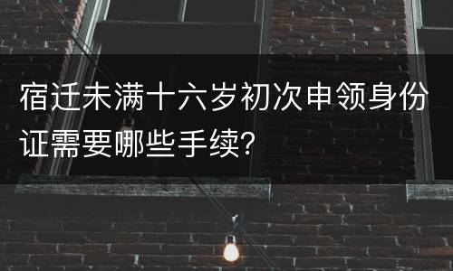 宿迁未满十六岁初次申领身份证需要哪些手续？