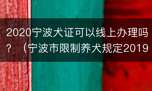 2020宁波犬证可以线上办理吗？（宁波市限制养犬规定2019）