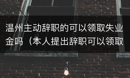 温州主动辞职的可以领取失业金吗（本人提出辞职可以领取失业金吗）