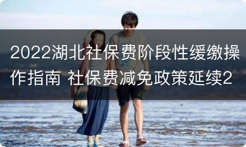 2022湖北社保费阶段性缓缴操作指南 社保费减免政策延续2021湖北
