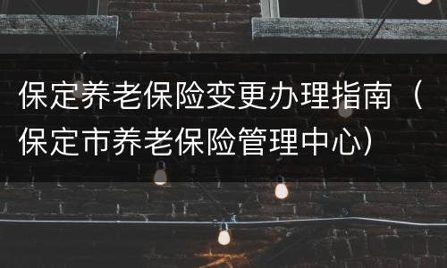 保定养老保险变更办理指南（保定市养老保险管理中心）