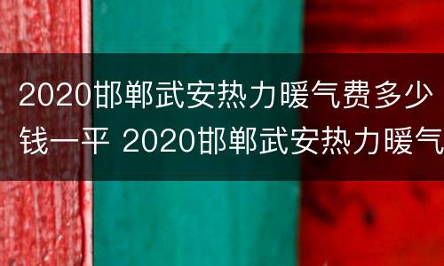 2020邯郸武安热力暖气费多少钱一平 2020邯郸武安热力暖气费多少钱一平方米