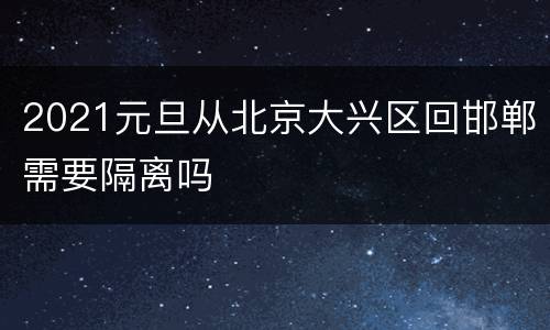 2021元旦从北京大兴区回邯郸需要隔离吗