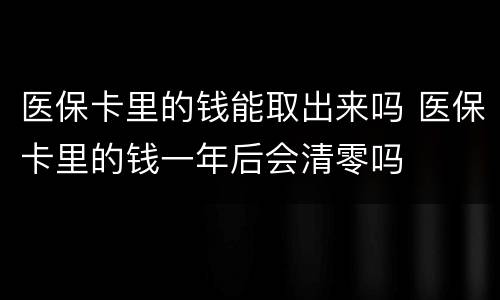 医保卡里的钱能取出来吗 医保卡里的钱一年后会清零吗