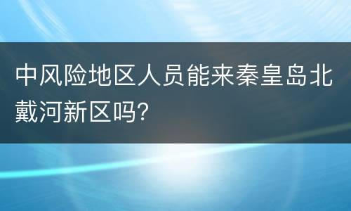 中风险地区人员能来秦皇岛北戴河新区吗？