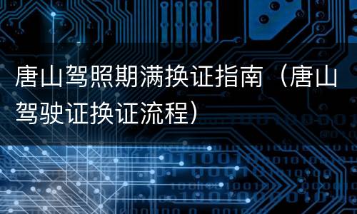 唐山驾照期满换证指南（唐山驾驶证换证流程）