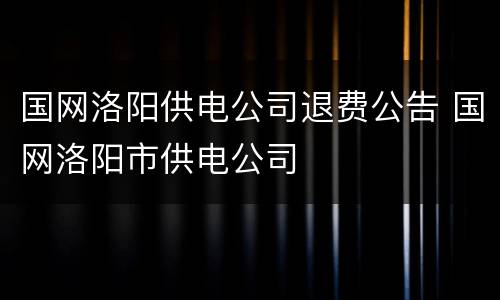国网洛阳供电公司退费公告 国网洛阳市供电公司