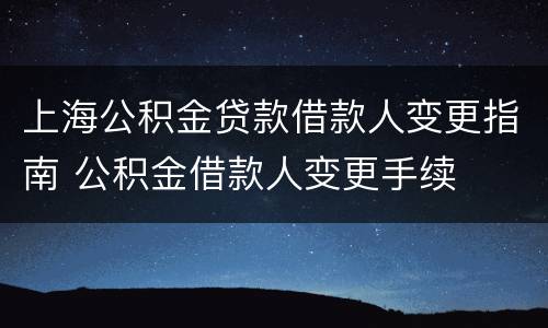 上海公积金贷款借款人变更指南 公积金借款人变更手续