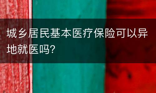 城乡居民基本医疗保险可以异地就医吗？