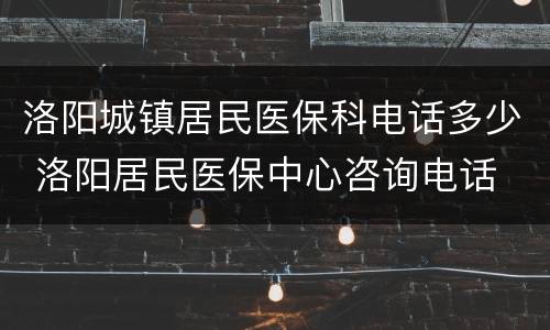 洛阳城镇居民医保科电话多少 洛阳居民医保中心咨询电话